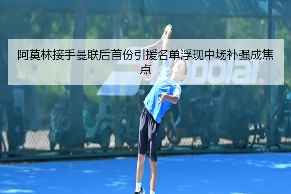 阿莫林接手曼联后首份引援名单浮现中场补强成焦点